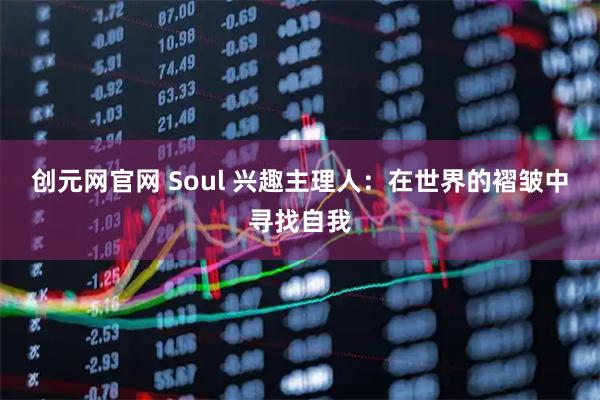 创元网官网 Soul 兴趣主理人:在世界的褶皱中寻找自我