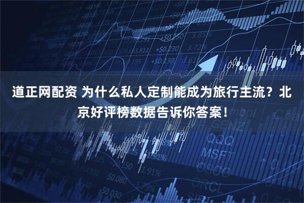 道正网配资 为什么私人定制能成为旅行主流?北京好评榜数据告诉你答案!