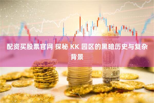 配资买股票官网 探秘 KK 园区的黑暗历史与复杂背景