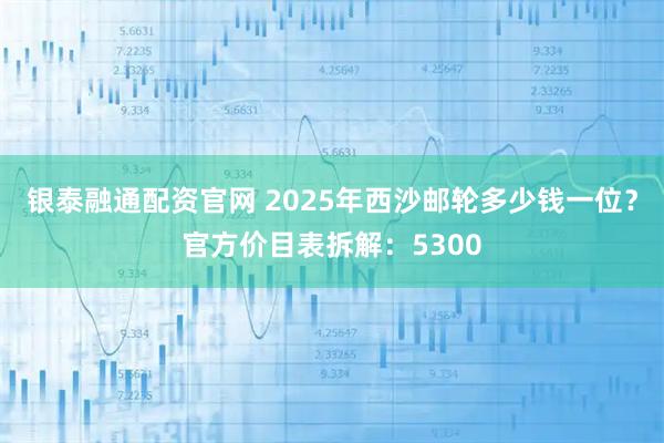 银泰融通配资官网 2025年西沙邮轮多少钱一位？官方价目表拆解：5300
