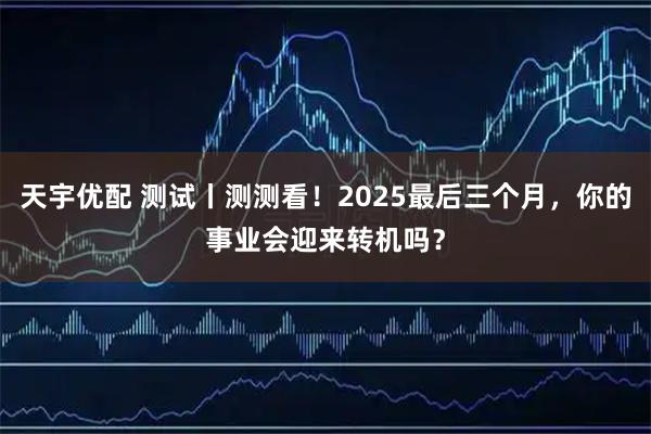 天宇优配 测试丨测测看!2025最后三个月,你的事业会迎来转机吗?