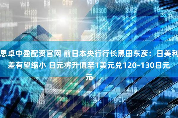 恩卓中盈配资官网 前日本央行行长黑田东彦:日美利差有望缩小 日元将升值至1美元兑120-130日元