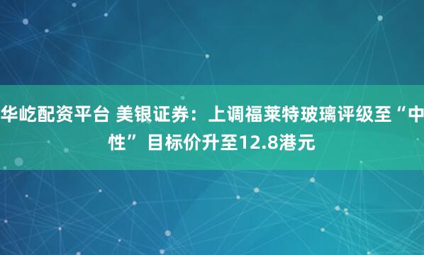 华屹配资平台 美银证券:上调福莱特玻璃评级至“中性” 目标价升至12.8港元