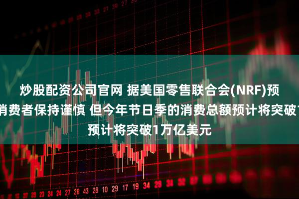 炒股配资公司官网 据美国零售联合会(NRF)预测：尽管消费者保持谨慎 但今年节日季的消费总额预计将突破1万亿美元