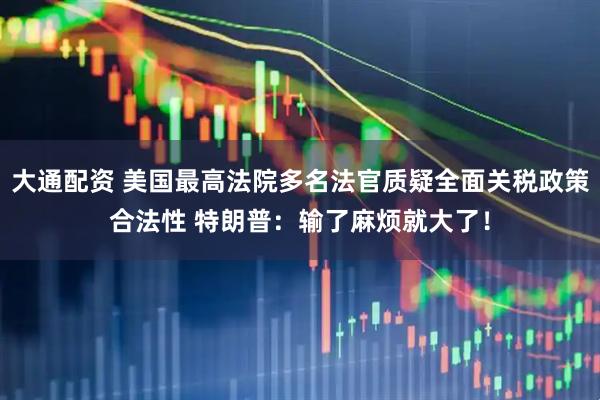 大通配资 美国最高法院多名法官质疑全面关税政策合法性 特朗普：输了麻烦就大了！