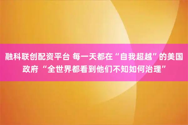 融科联创配资平台 每一天都在“自我超越”的美国政府 “全世界都看到他们不知如何治理”