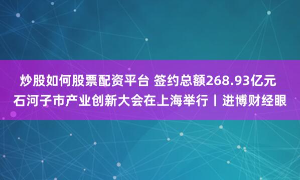 炒股如何股票配资平台 签约总额268.93亿元 石河子市产业创新大会在上海举行丨进博财经眼