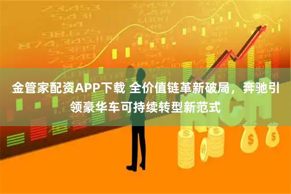 金管家配资APP下载 全价值链革新破局，奔驰引领豪华车可持续转型新范式