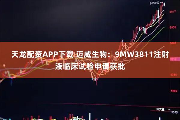 天龙配资APP下载 迈威生物：9MW3811注射液临床试验申请获批