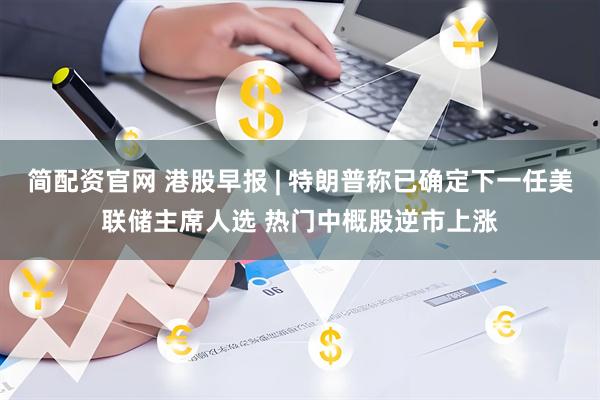 简配资官网 港股早报 | 特朗普称已确定下一任美联储主席人选 热门中概股逆市上涨