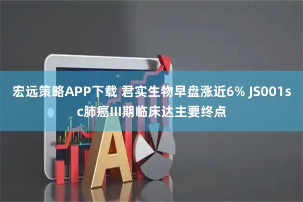 宏远策略APP下载 君实生物早盘涨近6% JS001sc肺癌III期临床达主要终点