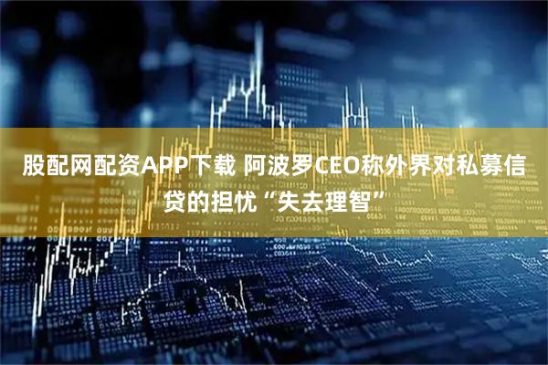 股配网配资APP下载 阿波罗CEO称外界对私募信贷的担忧“失去理智”
