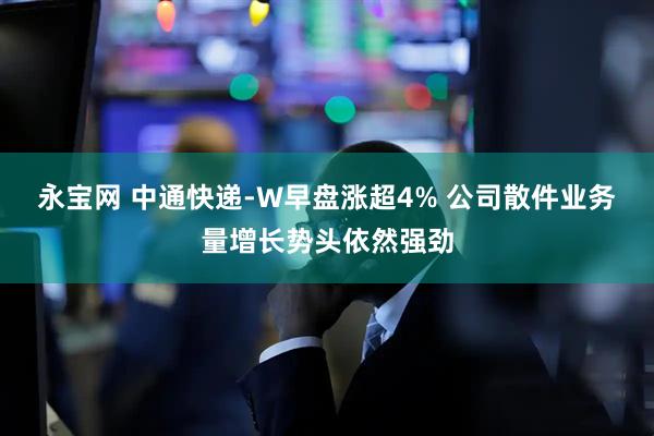 永宝网 中通快递-W早盘涨超4% 公司散件业务量增长势头依然强劲