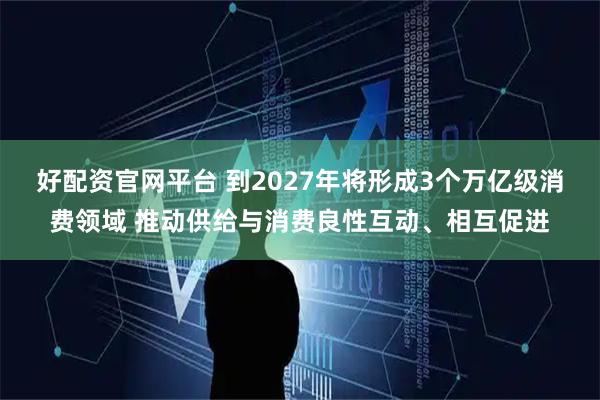 好配资官网平台 到2027年将形成3个万亿级消费领域 推动供给与消费良性互动、相互促进