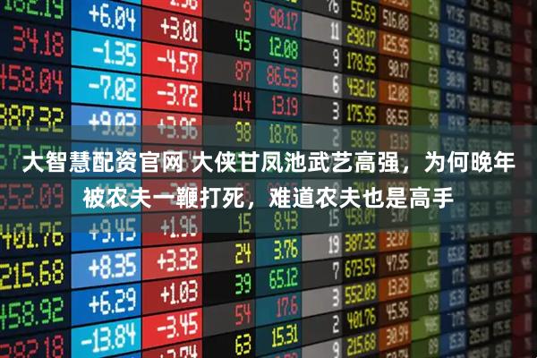 大智慧配资官网 大侠甘凤池武艺高强,为何晚年被农夫一鞭打死,难道农夫也是高手