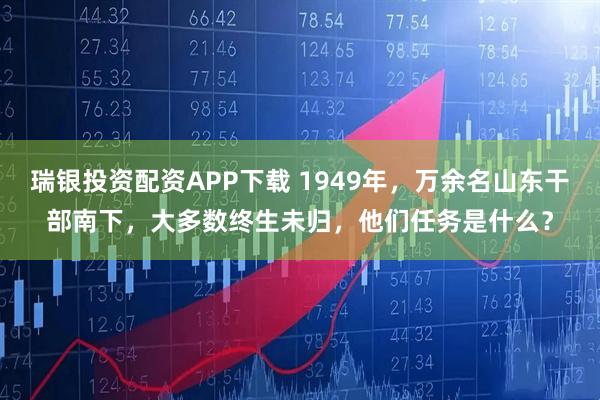 瑞银投资配资APP下载 1949年，万余名山东干部南下，大多数终生未归，他们任务是什么？
