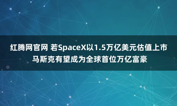 红腾网官网 若SpaceX以1.5万亿美元估值上市 马斯克有望成为全球首位万亿富豪