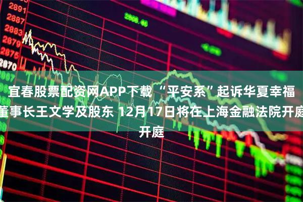 宜春股票配资网APP下载 “平安系”起诉华夏幸福董事长王文学及股东 12月17日将在上海金融法院开庭