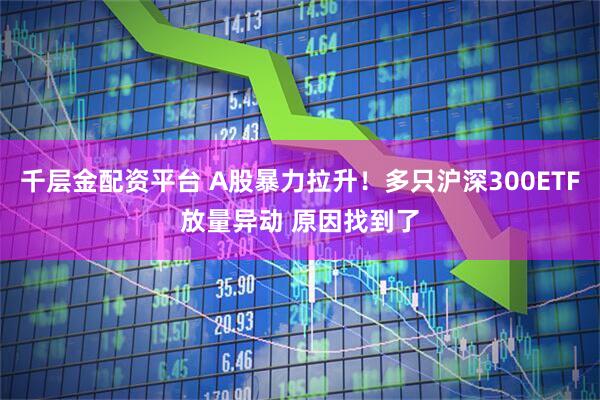千层金配资平台 A股暴力拉升!多只沪深300ETF放量异动 原因找到了