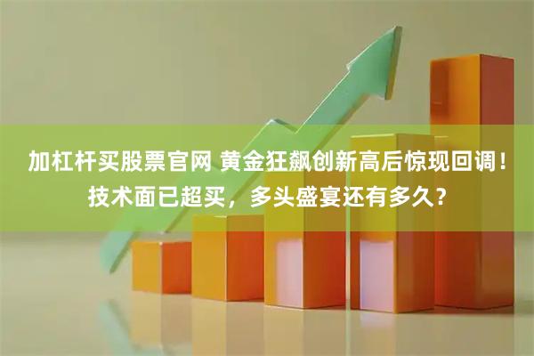 加杠杆买股票官网 黄金狂飙创新高后惊现回调！技术面已超买，多头盛宴还有多久？