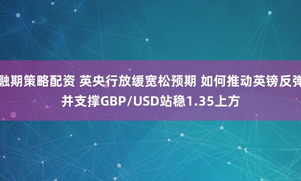 融期策略配资 英央行放缓宽松预期 如何推动英镑反弹并支撑GBP/USD站稳1.35上方