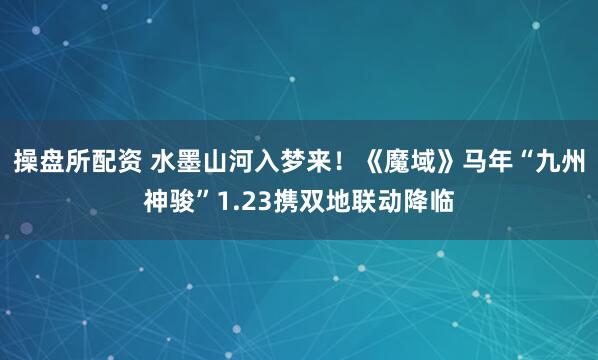 操盘所配资 水墨山河入梦来！《魔域》马年“九州神骏”1.23携双地联动降临