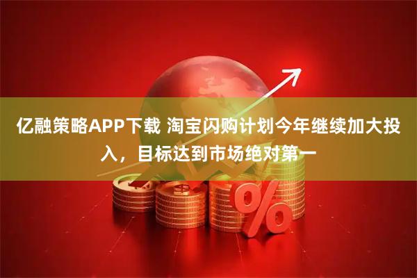 亿融策略APP下载 淘宝闪购计划今年继续加大投入，目标达到市场绝对第一