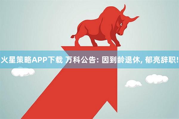火星策略APP下载 万科公告: 因到龄退休, 郁亮辞职!