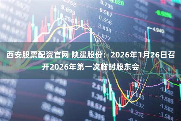 西安股票配资官网 陕建股份：2026年1月26日召开2026年第一次临时股东会