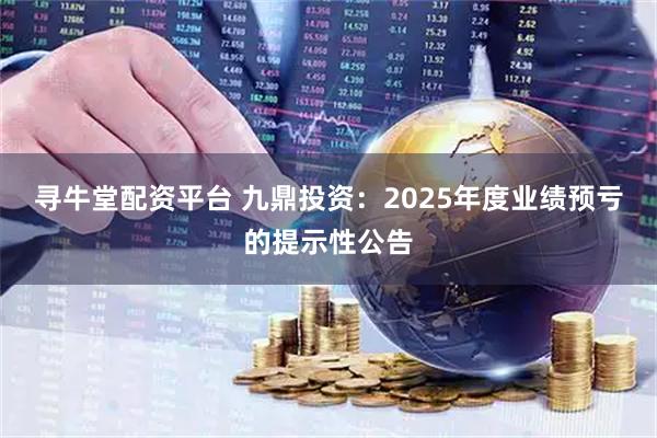 寻牛堂配资平台 九鼎投资：2025年度业绩预亏的提示性公告