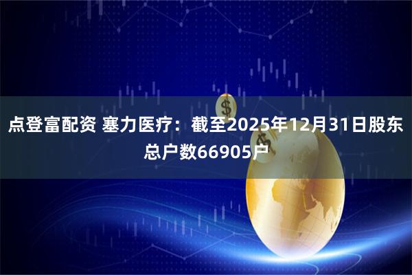 点登富配资 塞力医疗：截至2025年12月31日股东总户数66905户