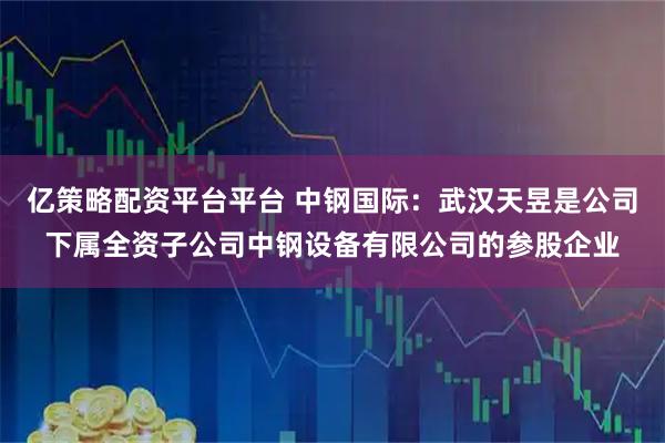 亿策略配资平台平台 中钢国际：武汉天昱是公司下属全资子公司中钢设备有限公司的参股企业