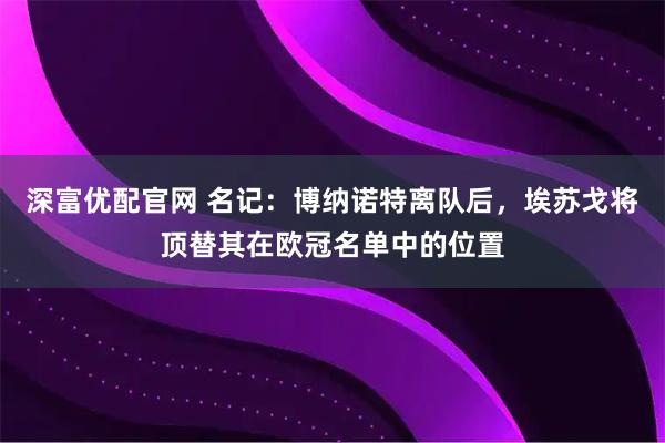 深富优配官网 名记：博纳诺特离队后，埃苏戈将顶替其在欧冠名单中的位置
