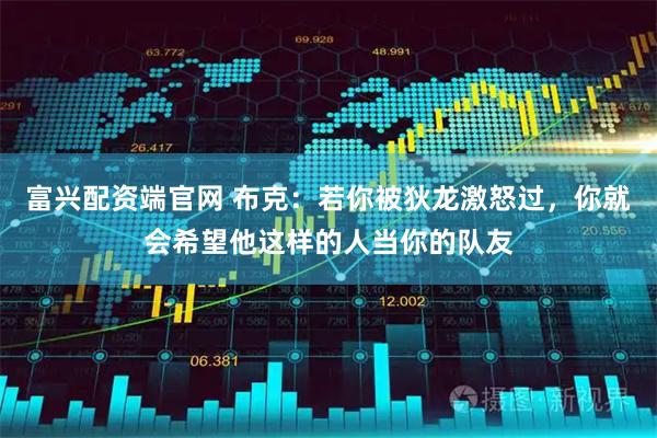 富兴配资端官网 布克：若你被狄龙激怒过，你就会希望他这样的人当你的队友