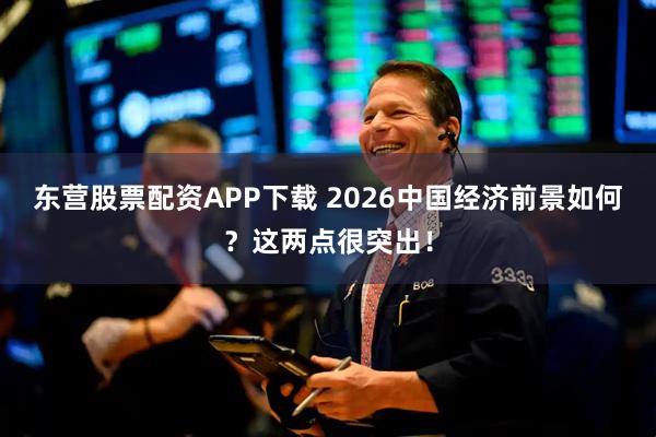 东营股票配资APP下载 2026中国经济前景如何？这两点很突出！