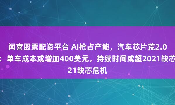 闻喜股票配资平台 AI抢占产能，汽车芯片荒2.0逼近：单车成本或增加400美元，持续时间或超2021缺芯危机