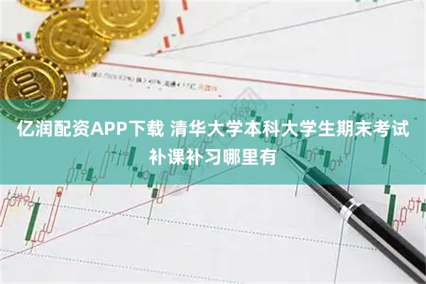 亿润配资APP下载 清华大学本科大学生期末考试补课补习哪里有