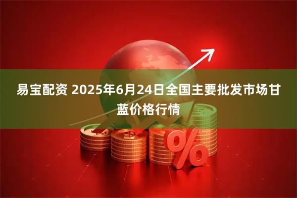 易宝配资 2025年6月24日全国主要批发市场甘蓝价格行情