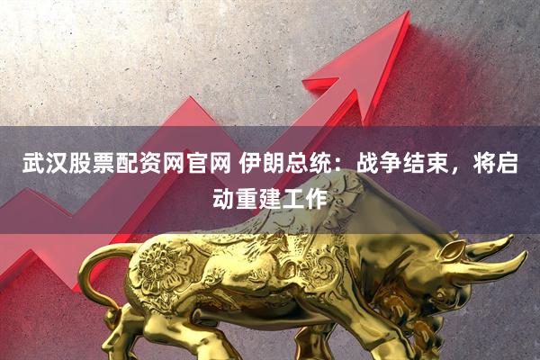 武汉股票配资网官网 伊朗总统：战争结束，将启动重建工作