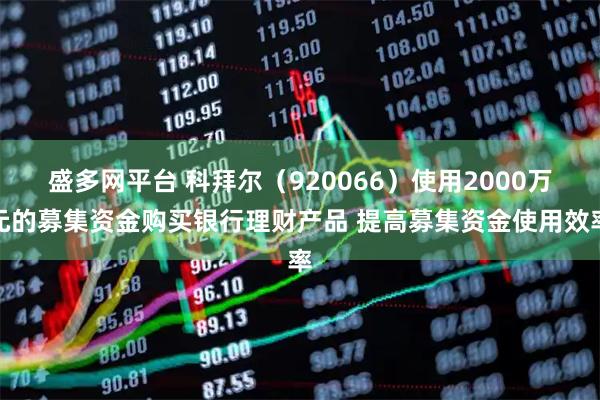 盛多网平台 科拜尔（920066）使用2000万元的募集资金购买银行理财产品 提高募集资金使用效率