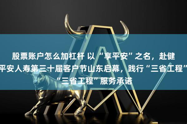 股票账户怎么加杠杆 以 “享平安”之名，赴健康之约！平安人寿第三十届客户节山东启幕，践行“三省工程”服务承诺