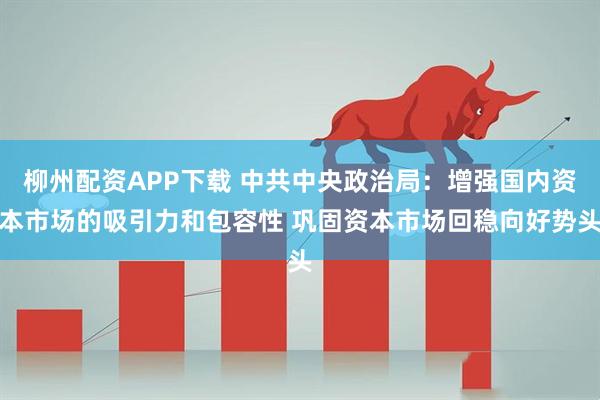 柳州配资APP下载 中共中央政治局：增强国内资本市场的吸引力和包容性 巩固资本市场回稳向好势头