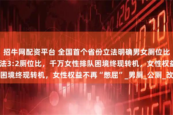 招牛网配资平台 全国首个省份立法明确男女厕位比例，破题首例！甘肃立法3:2厕位比，千万女性排队困境终现转机，女性权益不再“憋屈”_男厕_公厕_改造