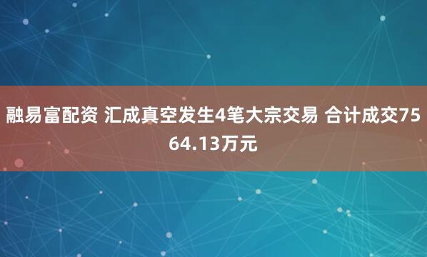 融易富配资 汇成真空发生4笔大宗交易 合计成交7564.13万元