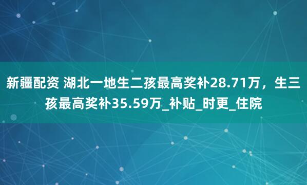 新疆配资 湖北一地生二孩最高奖补28.71万，生三孩最高奖补35.59万_补贴_时更_住院