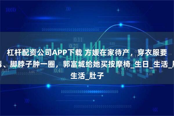 杠杆配资公司APP下载 方媛在家待产，穿衣服要消毒、脚脖子肿一圈，郭富城给她买按摩椅_生日_生活_肚子