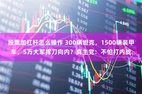 股票加杠杆怎么操作 300辆坦克，1500辆装甲车，5万大军挥刀向内？真主党：不怕打内战