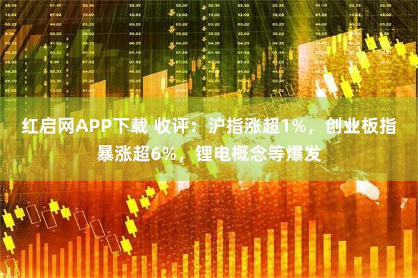 红启网APP下载 收评：沪指涨超1%，创业板指暴涨超6%，锂电概念等爆发