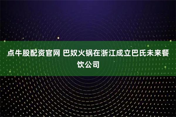 点牛股配资官网 巴奴火锅在浙江成立巴氏未来餐饮公司