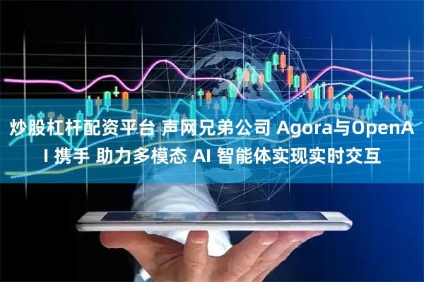 炒股杠杆配资平台 声网兄弟公司 Agora与OpenAI 携手 助力多模态 AI 智能体实现实时交互